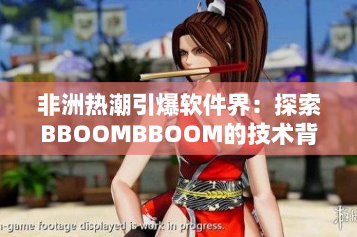 非洲热潮引爆软件界：探索BBOOMBBOOM的技术背后含义