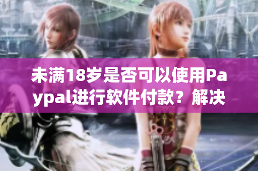 未满18岁是否可以使用Paypal进行软件付款？解决方案来了！