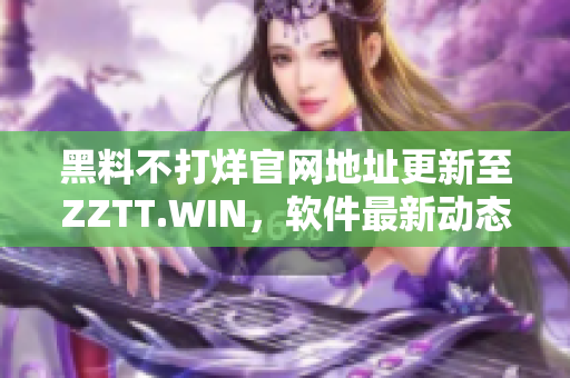 黑料不打烊官网地址更新至ZZTT.WIN，软件最新动态一网打尽！