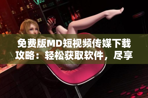 免费版MD短视频传媒下载攻略：轻松获取软件，尽享创作乐趣！