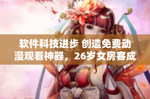 软件科技进步 创造免费动漫观看神器，26岁女房客成为流行代表