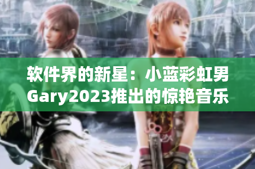 软件界的新星：小蓝彩虹男Gary2023推出的惊艳音乐作品