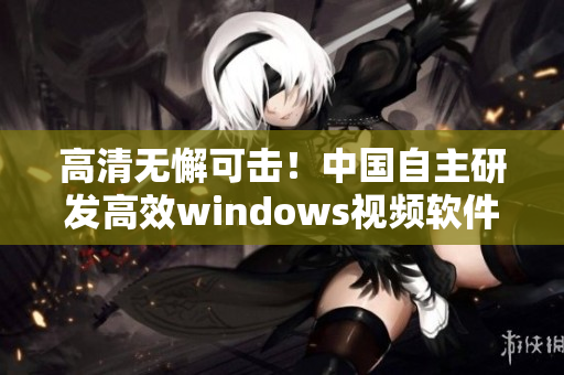 高清无懈可击！中国自主研发高效windows视频软件