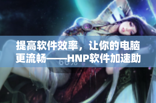 提高软件效率，让你的电脑更流畅——HNP软件加速助手详解