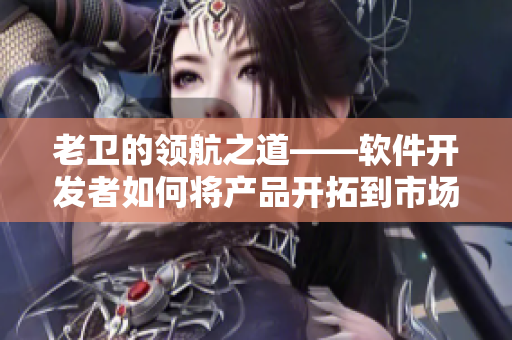 老卫的领航之道——软件开发者如何将产品开拓到市场中心