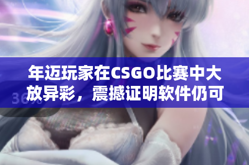 年迈玩家在CSGO比赛中大放异彩，震撼证明软件仍可延续高昂热情