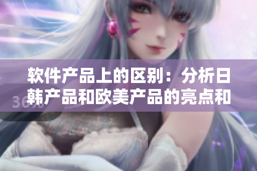 软件产品上的区别：分析日韩产品和欧美产品的亮点和特点