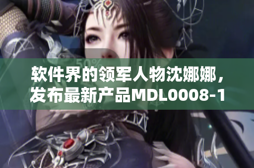 软件界的领军人物沈娜娜，发布最新产品MDL0008-1