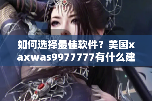 如何选择最佳软件？美国xaxwas9977777有什么建议