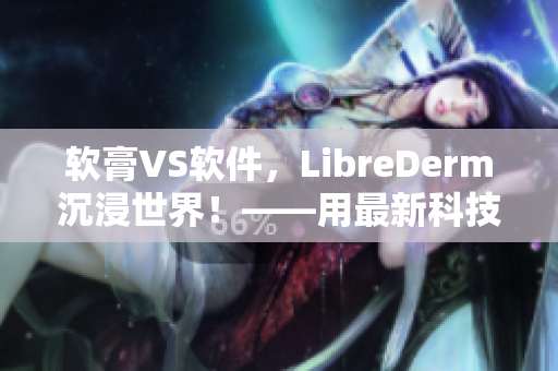 软膏VS软件，LibreDerm沉浸世界！——用最新科技拥抱美丽肌肤