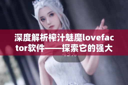 深度解析榨汁魅魔lovefactor软件——探索它的强大功能与使用技巧