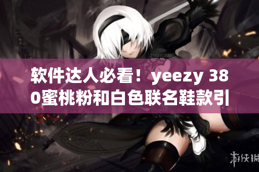 软件达人必看！yeezy 380蜜桃粉和白色联名鞋款引发软件界热议