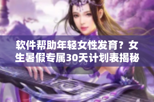 软件帮助年轻女性发育？女生暑假专属30天计划表揭秘！