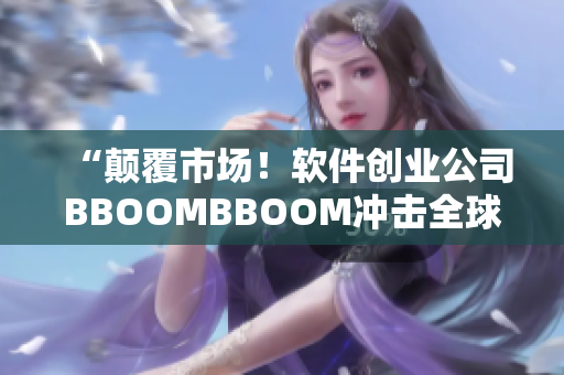 “颠覆市场！软件创业公司BBOOMBBOOM冲击全球用户群！”