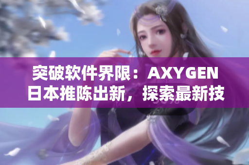 突破软件界限：AXYGEN日本推陈出新，探索最新技术创新