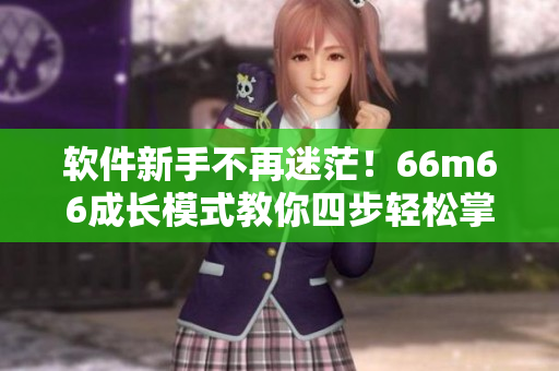 软件新手不再迷茫！66m66成长模式教你四步轻松掌握大陆4软件