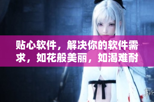 贴心软件，解决你的软件需求，如花般美丽，如渴难耐