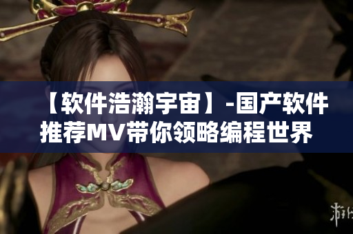 【软件浩瀚宇宙】-国产软件推荐MV带你领略编程世界的无限魅力