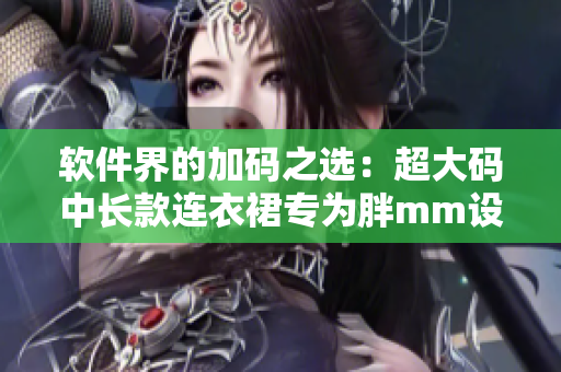 软件界的加码之选：超大码中长款连衣裙专为胖mm设计