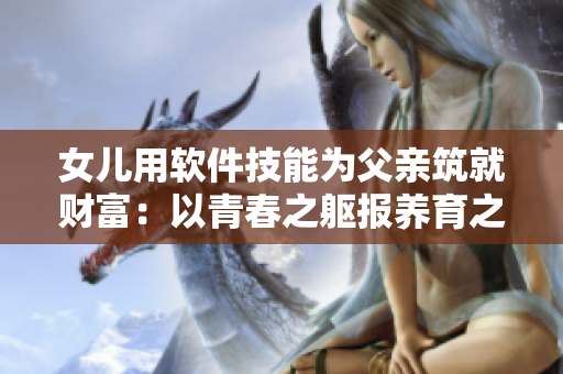 女儿用软件技能为父亲筑就财富：以青春之躯报养育之恩