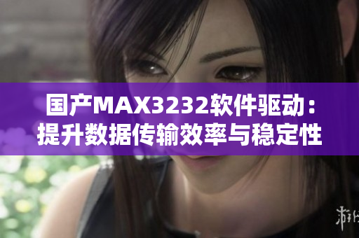 国产MAX3232软件驱动：提升数据传输效率与稳定性