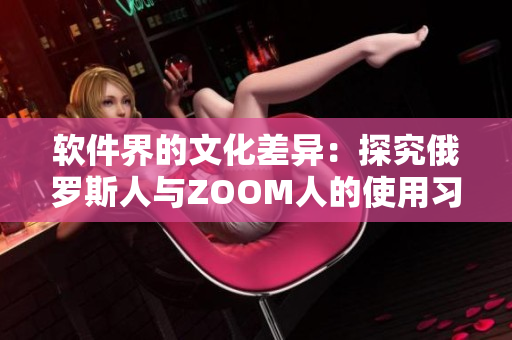 软件界的文化差异：探究俄罗斯人与ZOOM人的使用习惯差异
