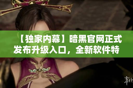【独家内幕】暗黑官网正式发布升级入口，全新软件特性解析！