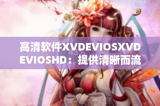 高清软件XVDEVIOSXVDEVIOSHD：提供清晰而流畅的软件操作体验