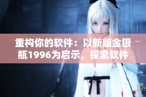 重构你的软件：以新版金银瓶1996为启示，探索软件升级优化之路