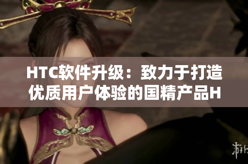 HTC软件升级：致力于打造优质用户体验的国精产品HTC