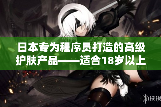 日本专为程序员打造的高级护肤产品——适合18岁以上。