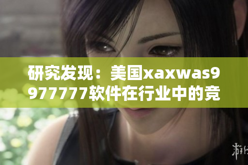 研究发现：美国xaxwas9977777软件在行业中的竞争力得到巩固