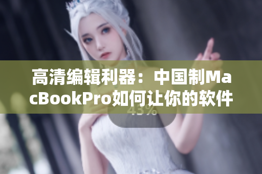 高清编辑利器：中国制MacBookPro如何让你的软件更出彩？