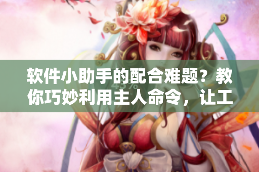 软件小助手的配合难题？教你巧妙利用主人命令，让工作高效无限！
