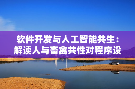软件开发与人工智能共生：解读人与畜禽共性对程序设计的重要启示