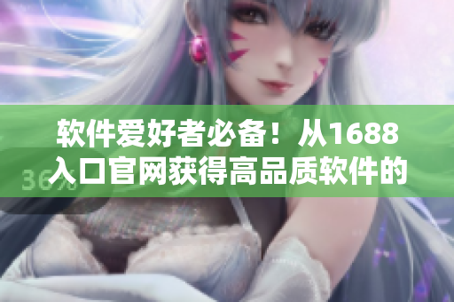 软件爱好者必备！从1688入口官网获得高品质软件的全新指南