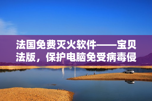 法国免费灭火软件——宝贝法版，保护电脑免受病毒侵袭