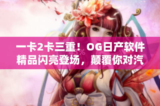 一卡2卡三重！OG日产软件精品闪亮登场，颠覆你对汽车软件的想象！
