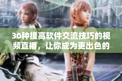 30种提高软件交流技巧的视频直播，让你成为更出色的软件编辑