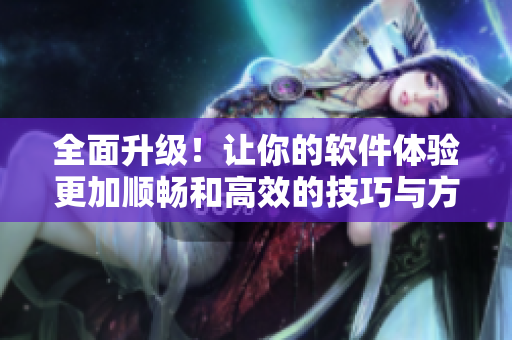 全面升级！让你的软件体验更加顺畅和高效的技巧与方法分享