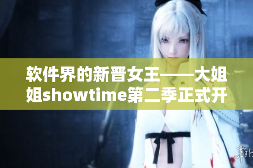 软件界的新晋女王——大姐姐showtime第二季正式开启