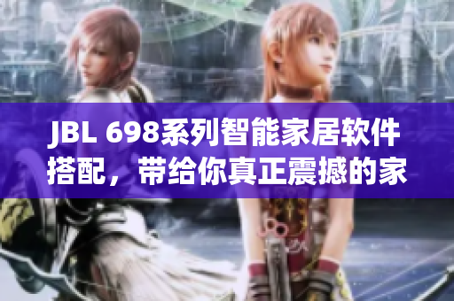 JBL 698系列智能家居软件搭配，带给你真正震撼的家庭影院体验