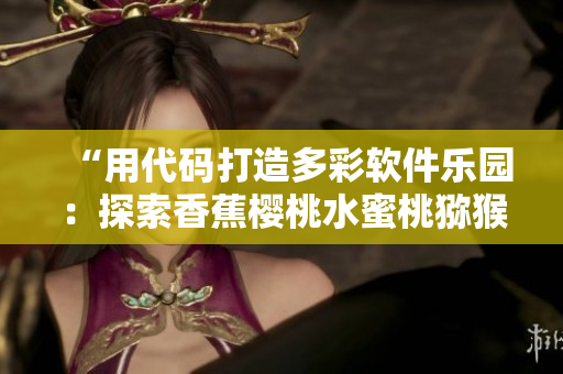 “用代码打造多彩软件乐园：探索香蕉樱桃水蜜桃猕猴桃菠萝的开发世界”