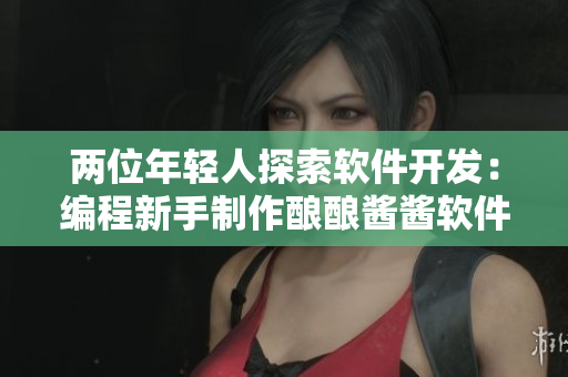两位年轻人探索软件开发：编程新手制作酿酿酱酱软件