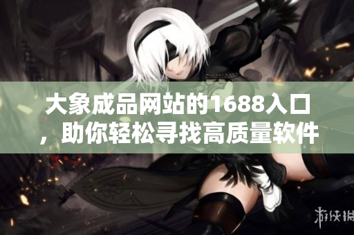 大象成品网站的1688入口，助你轻松寻找高质量软件资源！
