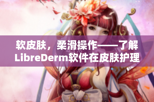 软皮肤，柔滑操作——了解LibreDerm软件在皮肤护理方面的独特贡献