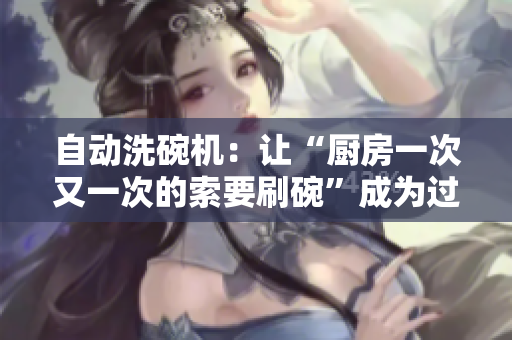 自动洗碗机：让“厨房一次又一次的索要刷碗”成为过去式