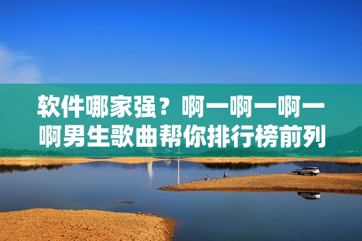 软件哪家强？啊一啊一啊一啊男生歌曲帮你排行榜前列！