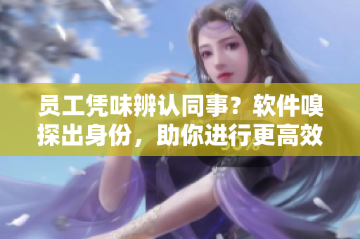 员工凭味辨认同事？软件嗅探出身份，助你进行更高效的团队合作