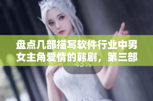 盘点几部描写软件行业中男女主角爱情的韩剧，第三部让我哭了